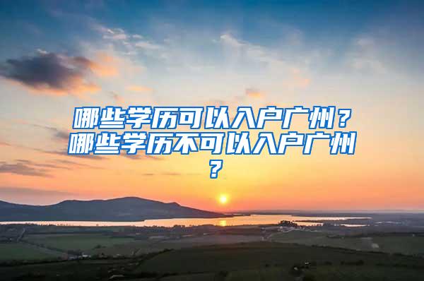 哪些学历可以入户广州？哪些学历不可以入户广州？