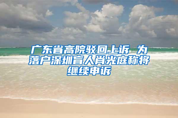 广东省高院驳回上诉 为落户深圳盲人肖光庭称将继续申诉