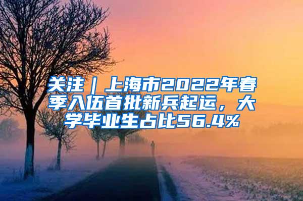 关注｜上海市2022年春季入伍首批新兵起运，大学毕业生占比56.4%