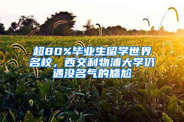 超80%毕业生留学世界名校，西交利物浦大学仍遇没名气的尴尬