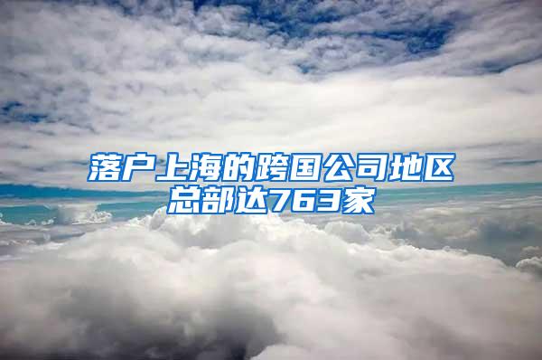 落户上海的跨国公司地区总部达763家
