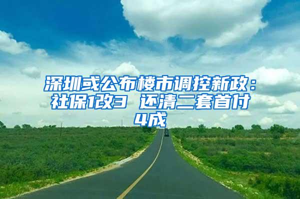 深圳或公布楼市调控新政：社保1改3 还清二套首付4成