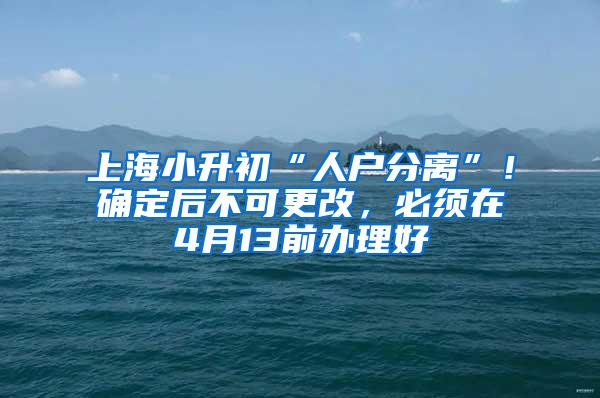 上海小升初“人户分离”！确定后不可更改，必须在4月13前办理好