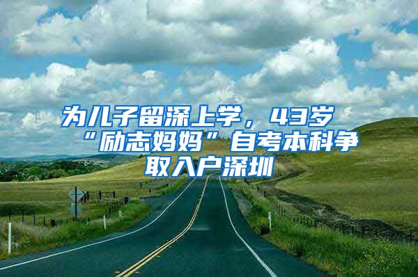 为儿子留深上学，43岁“励志妈妈”自考本科争取入户深圳