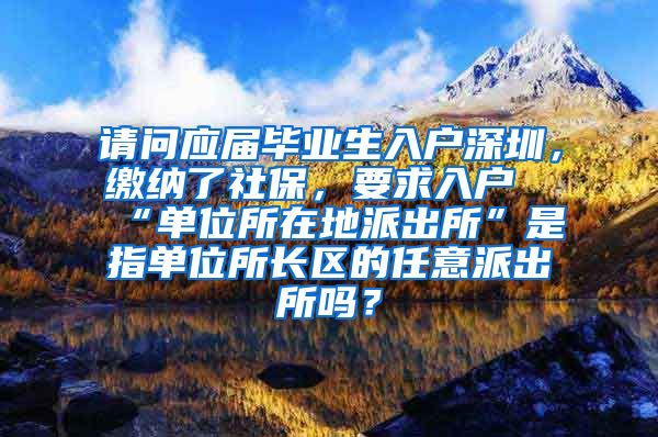 请问应届毕业生入户深圳，缴纳了社保，要求入户“单位所在地派出所”是指单位所长区的任意派出所吗？