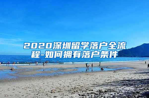 2020深圳留学落户全流程-如何拥有落户条件