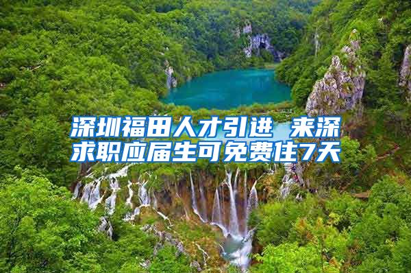 深圳福田人才引进 来深求职应届生可免费住7天