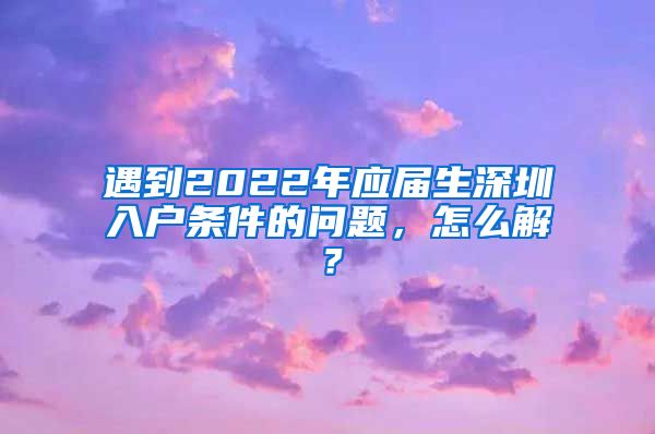 遇到2022年应届生深圳入户条件的问题，怎么解？