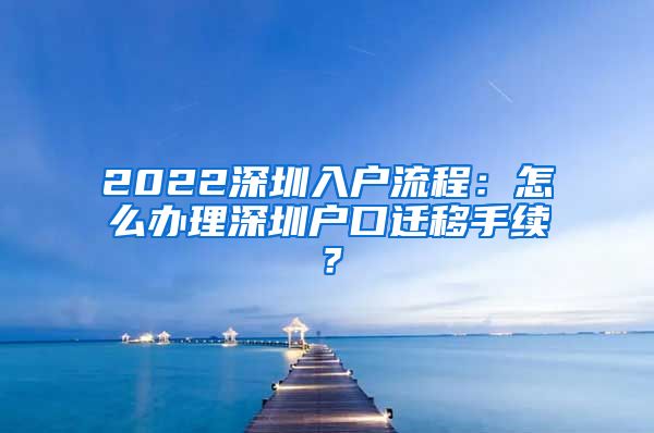 2022深圳入户流程：怎么办理深圳户口迁移手续？