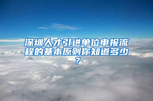 深圳人才引进单位申报流程的基本原则你知道多少？