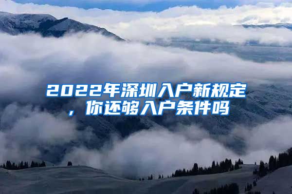 2022年深圳入户新规定，你还够入户条件吗