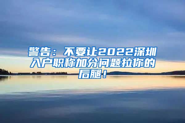 警告：不要让2022深圳入户职称加分问题拉你的后腿！