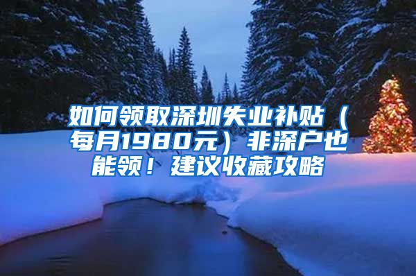 如何领取深圳失业补贴（每月1980元）非深户也能领！建议收藏攻略