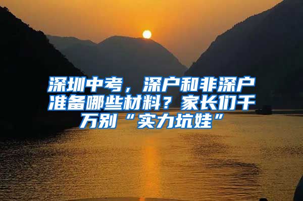 深圳中考，深户和非深户准备哪些材料？家长们千万别“实力坑娃”