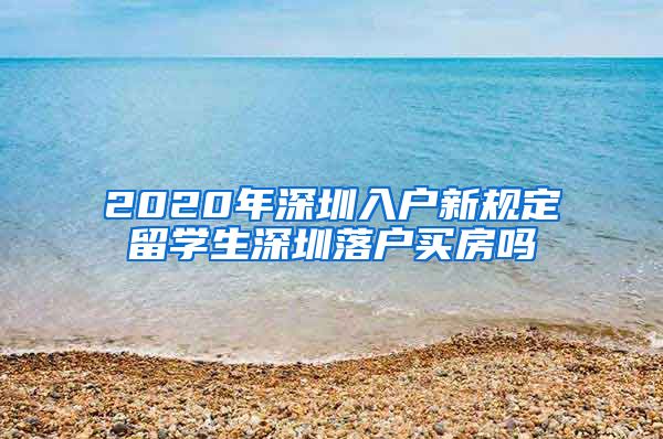 2020年深圳入户新规定留学生深圳落户买房吗