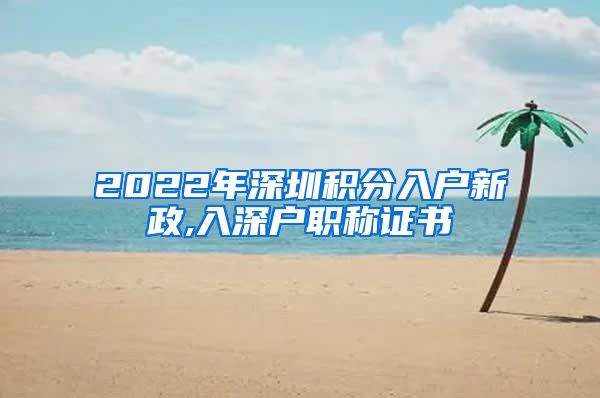 2022年深圳积分入户新政,入深户职称证书