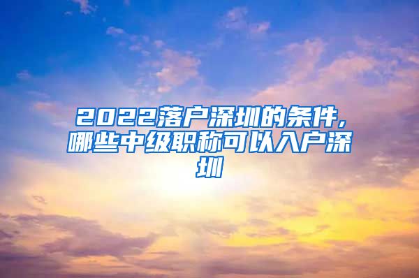 2022落户深圳的条件,哪些中级职称可以入户深圳