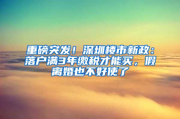 重磅突发！深圳楼市新政：落户满3年缴税才能买，假离婚也不好使了