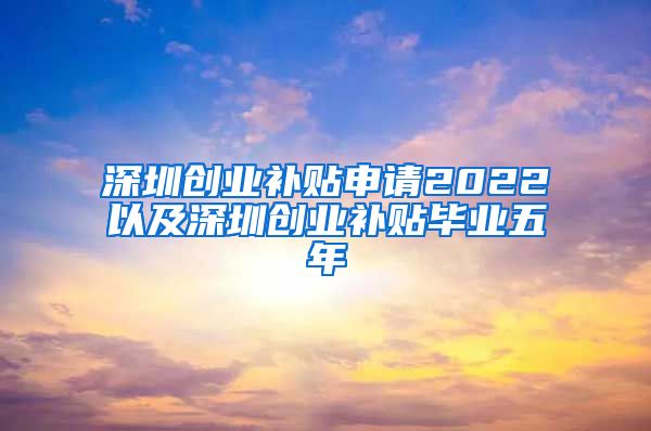 深圳创业补贴申请2022以及深圳创业补贴毕业五年