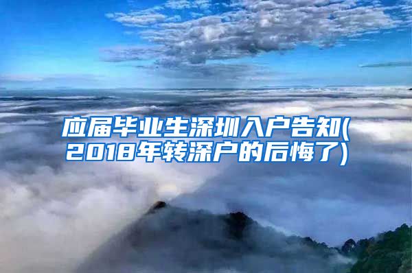 应届毕业生深圳入户告知(2018年转深户的后悔了)