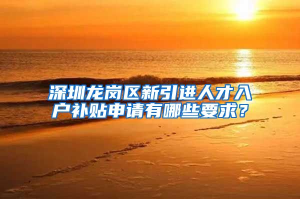 深圳龙岗区新引进人才入户补贴申请有哪些要求？