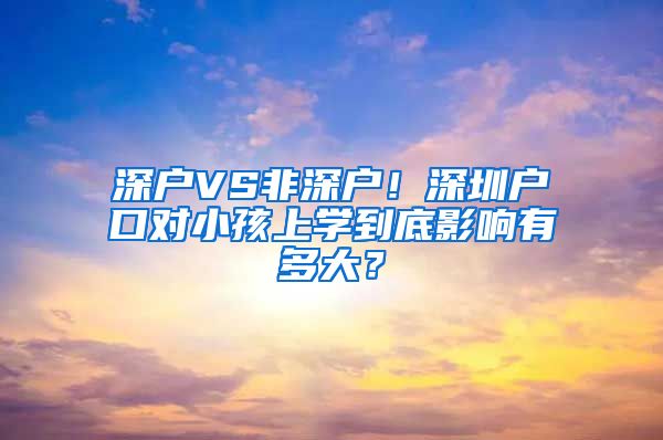 深户VS非深户！深圳户口对小孩上学到底影响有多大？