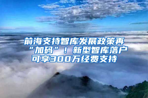 前海支持智库发展政策再“加码”！新型智库落户可享300万经费支持