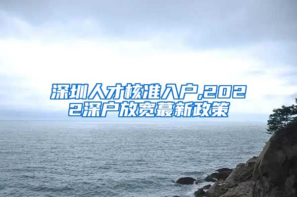 深圳人才核准入户,2022深户放宽蕞新政策