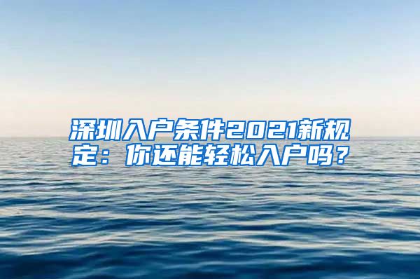 深圳入户条件2021新规定：你还能轻松入户吗？