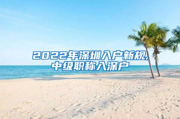 2022年深圳入户新规,中级职称入深户