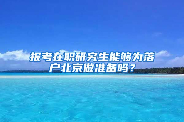 报考在职研究生能够为落户北京做准备吗？