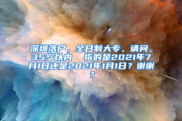 深圳落户，全日制大专，请问，35岁以内  指的是2021年7月1日还是2021年1月1日？谢谢？