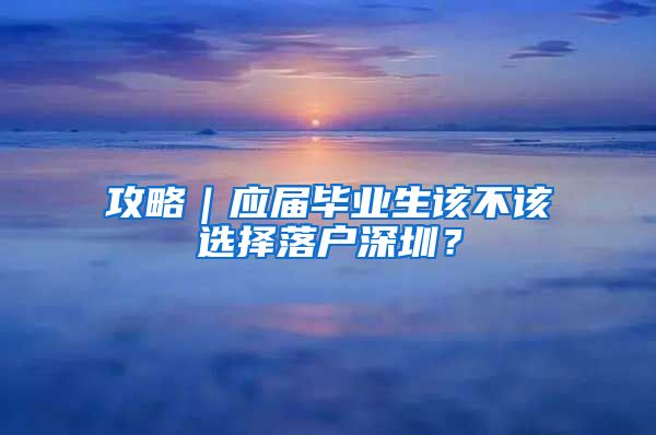 攻略｜应届毕业生该不该选择落户深圳？