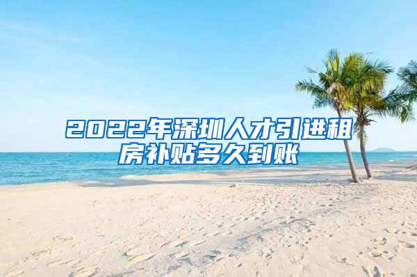 2022年深圳人才引进租房补贴多久到账