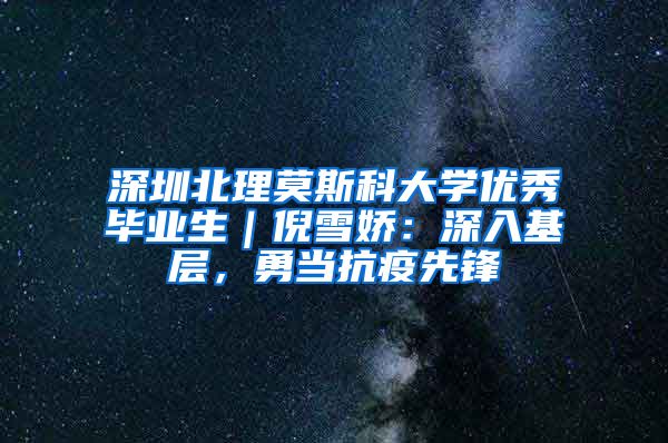 深圳北理莫斯科大学优秀毕业生｜倪雪娇：深入基层，勇当抗疫先锋