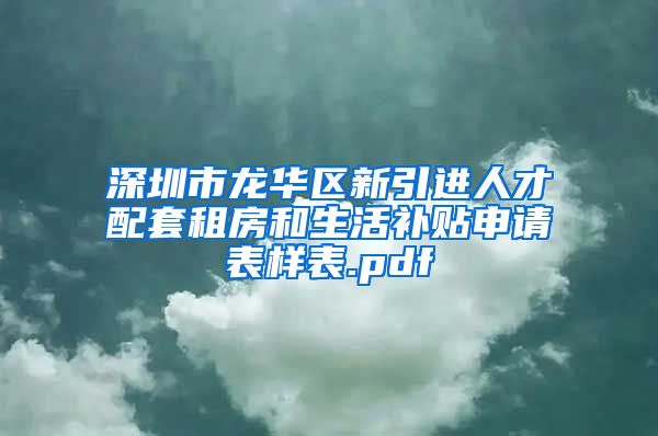 深圳市龙华区新引进人才配套租房和生活补贴申请表样表.pdf