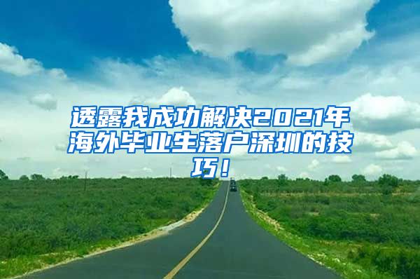 透露我成功解决2021年海外毕业生落户深圳的技巧！