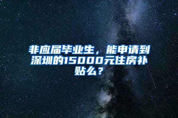 非应届毕业生，能申请到深圳的15000元住房补贴么？