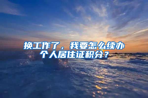 换工作了，我要怎么续办个人居住证积分？