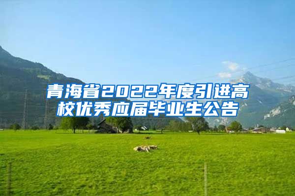 青海省2022年度引进高校优秀应届毕业生公告