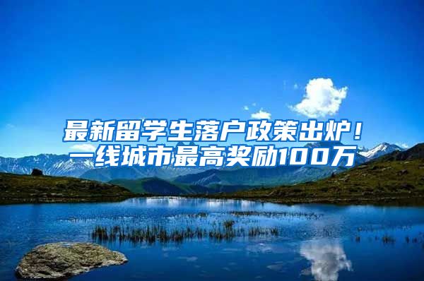 最新留学生落户政策出炉！一线城市最高奖励100万