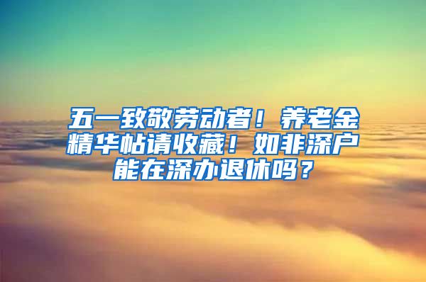 五一致敬劳动者！养老金精华帖请收藏！如非深户能在深办退休吗？