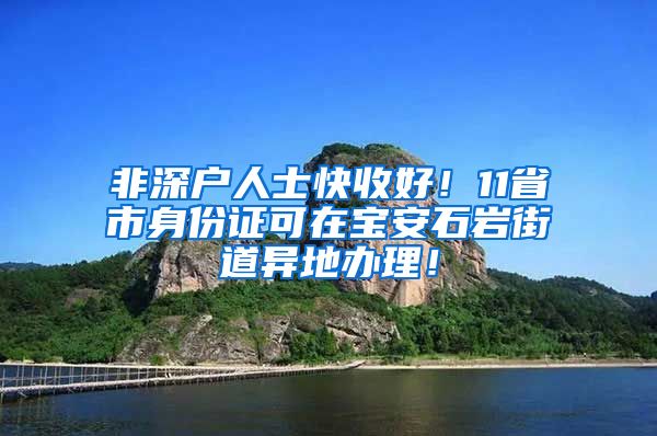 非深户人士快收好！11省市身份证可在宝安石岩街道异地办理！