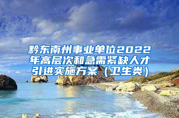 黔东南州事业单位2022年高层次和急需紧缺人才引进实施方案（卫生类）