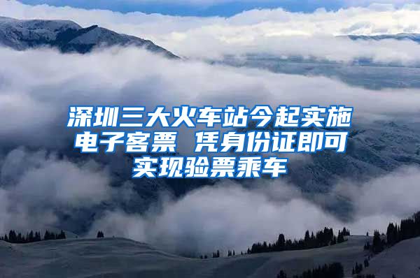 深圳三大火车站今起实施电子客票 凭身份证即可实现验票乘车