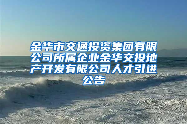 金华市交通投资集团有限公司所属企业金华交投地产开发有限公司人才引进公告