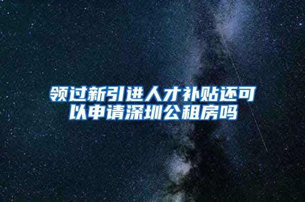 领过新引进人才补贴还可以申请深圳公租房吗