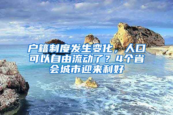 户籍制度发生变化，人口可以自由流动了？4个省会城市迎来利好