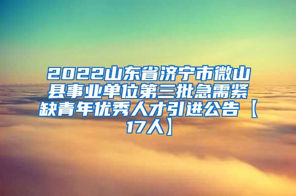 2022山东省济宁市微山县事业单位第三批急需紧缺青年优秀人才引进公告【17人】