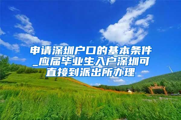 申请深圳户口的基本条件_应届毕业生入户深圳可直接到派出所办理